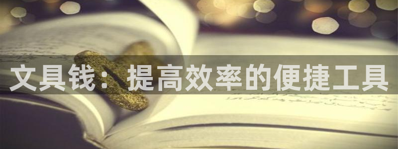 九游会ag亚洲：文具钱：提高效率的便捷工