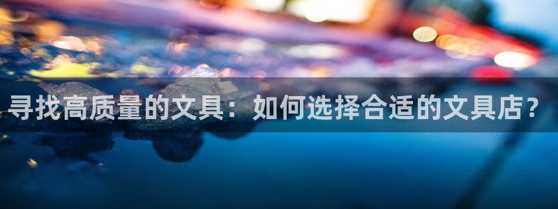 j9九游会网址：寻找高质量的文具：如何选