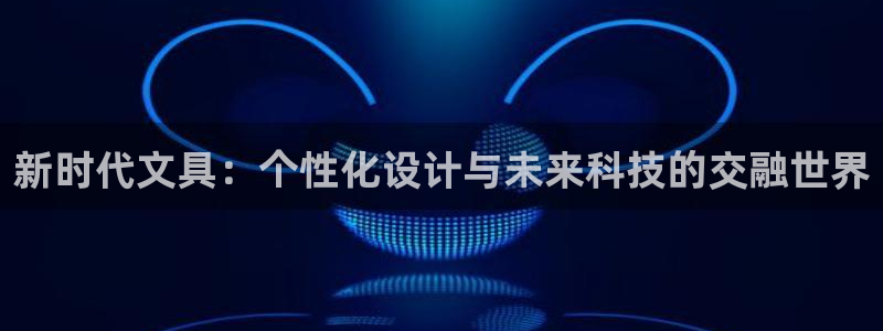 九游会官网真人游戏下载：新时代文具：个性