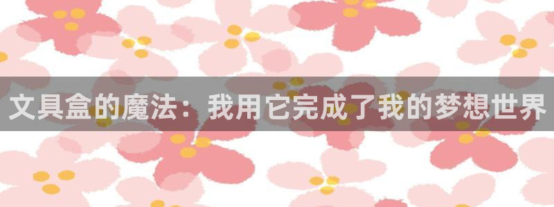 九游会体育综合：文具盒的魔法：我用它完成