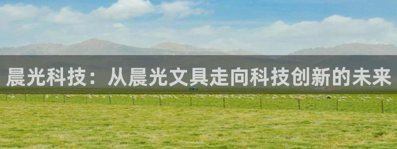 j9九游会登录入口九游会：晨光科技：从晨