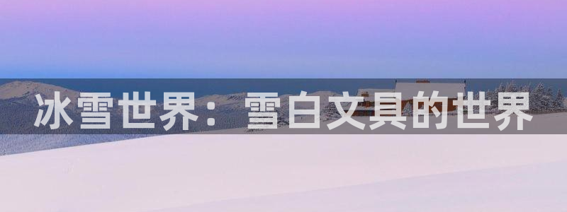 九游会老哥会：冰雪世界：雪白文具的世界