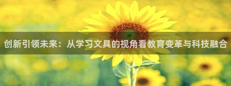 九游会和尊龙：创新引领未来：从学习文具的
