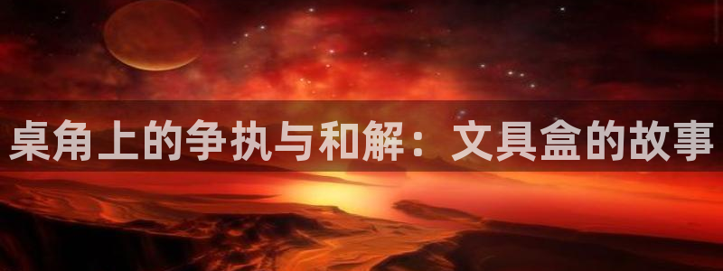 九游会登录中：桌角上的争执与和解：文具盒