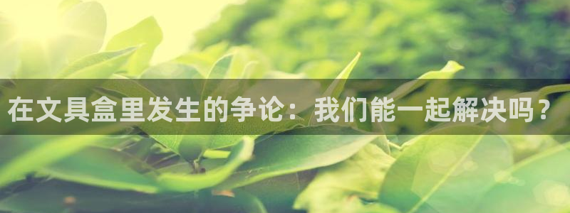 ag九游会j9登录入口：在文具盒里发生的