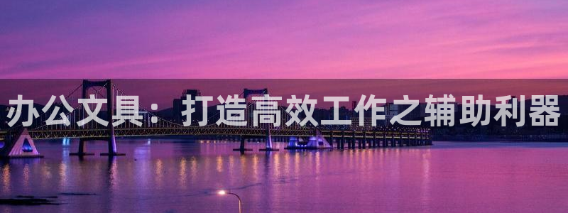 九游会担保：办公文具：打造高效工作之辅助