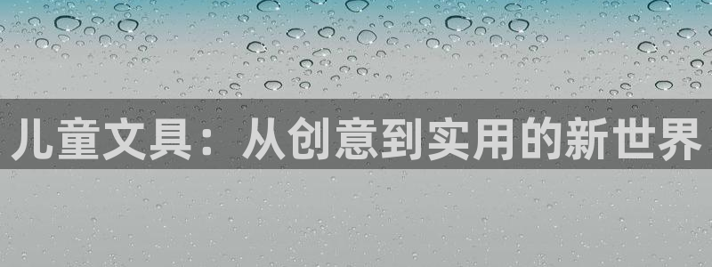 九游会旧版登录：儿童文具：从创意到实用的
