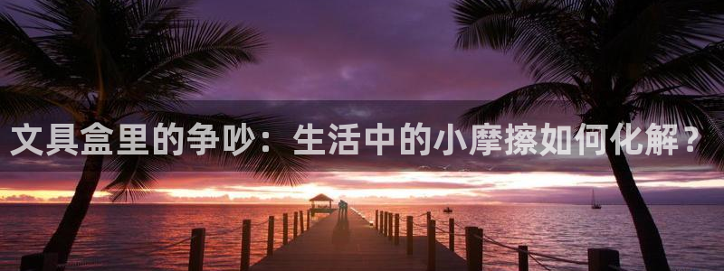 九游会官网登录中心在哪：文具盒里的争吵：