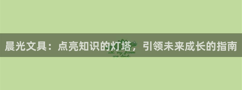 九游会主页：晨光文具：点亮知识的灯塔，引