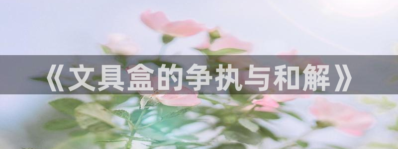 登录   九游会：《文具盒的争执与和解》