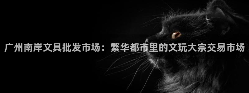 九游会官网登录中心：广州南岸文具批发市场